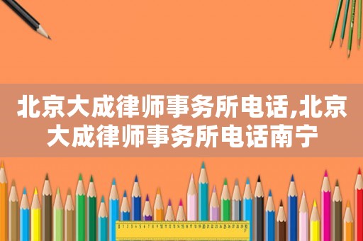 北京大成律師事務(wù)所電話,北京大成律師事務(wù)所電話南寧