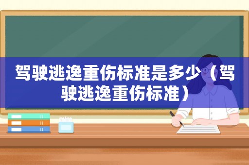 駕駛逃逸重傷標(biāo)準(zhǔn)是多少（駕駛逃逸重傷標(biāo)準(zhǔn)）