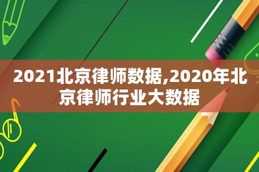 2021北京律師數(shù)據(jù),2020年北京律師行業(yè)大數(shù)據(jù)