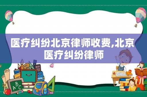 醫(yī)療糾紛北京律師收費,北京 醫(yī)療糾紛律師