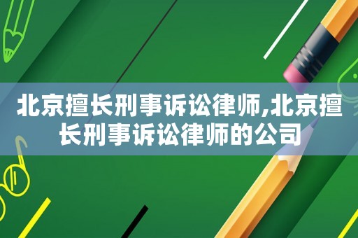 北京擅長刑事訴訟律師,北京擅長刑事訴訟律師的公司