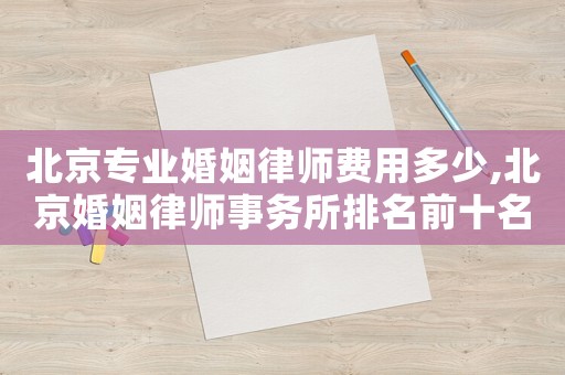 北京專業(yè)婚姻律師費用多少,北京婚姻律師事務(wù)所排名前十名