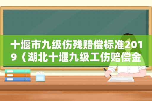 十堰市九級傷殘賠償標(biāo)準(zhǔn)2019（湖北十堰九級工傷賠償金額）