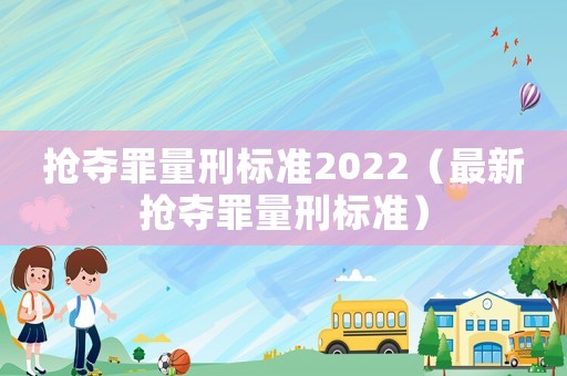 搶奪罪量刑標準2022（最新搶奪罪量刑標準）