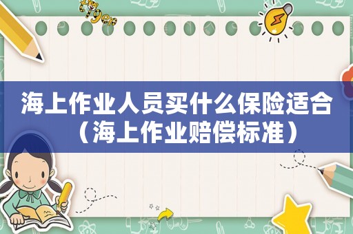 海上作業(yè)人員買什么保險(xiǎn)適合（海上作業(yè)賠償標(biāo)準(zhǔn)）