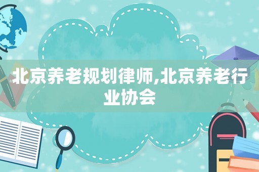 北京養(yǎng)老規(guī)劃律師,北京養(yǎng)老行業(yè)協(xié)會(huì)