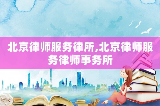 北京律師服務(wù)律所,北京律師服務(wù)律師事務(wù)所