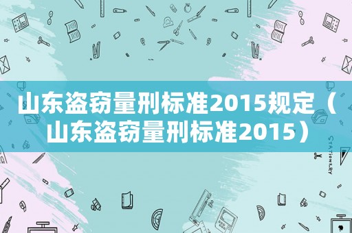 山東盜竊量刑標(biāo)準(zhǔn)2015規(guī)定（山東盜竊量刑標(biāo)準(zhǔn)2015）