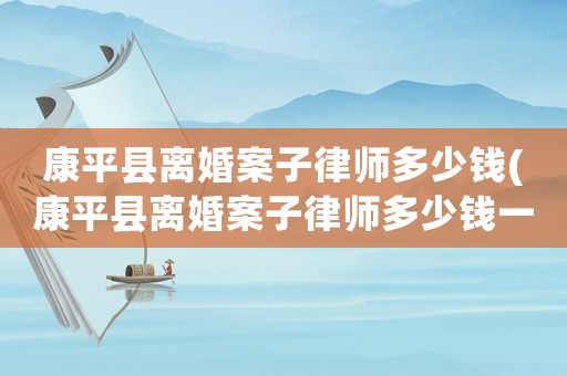 康平縣離婚案子律師多少錢(康平縣離婚案子律師多少錢一個)