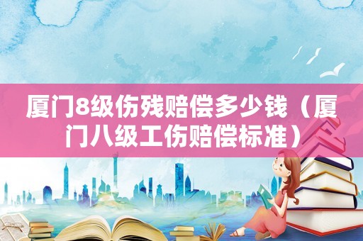 廈門8級傷殘賠償多少錢（廈門八級工傷賠償標準）