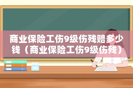 商業(yè)保險(xiǎn)工傷9級(jí)傷殘賠多少錢(qián)（商業(yè)保險(xiǎn)工傷9級(jí)傷殘）