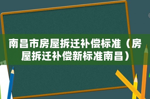 南昌市房屋拆遷補(bǔ)償標(biāo)準(zhǔn)（房屋拆遷補(bǔ)償新標(biāo)準(zhǔn)南昌）