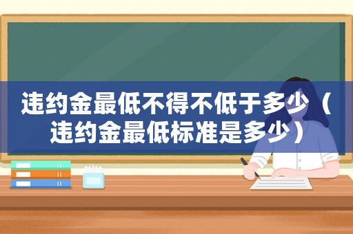 違約金最低不得不低于多少（違約金最低標(biāo)準(zhǔn)是多少）