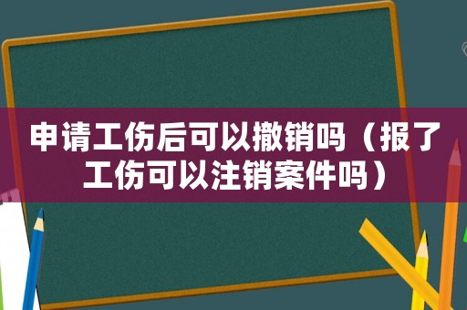 申請(qǐng)工傷后可以撤銷嗎（報(bào)了工傷可以注銷案件嗎）