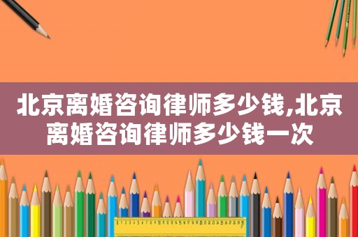 北京離婚咨詢律師多少錢,北京離婚咨詢律師多少錢一次
