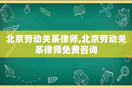 北京勞動(dòng)關(guān)系律師,北京勞動(dòng)關(guān)系律師免費(fèi)咨詢(xún)
