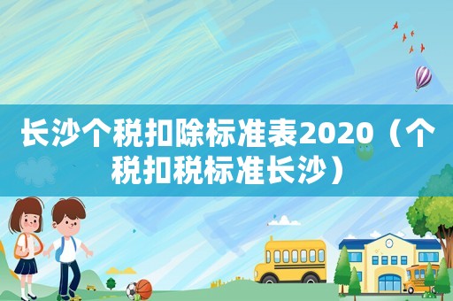 長沙個稅扣除標準表2020（個稅扣稅標準長沙）