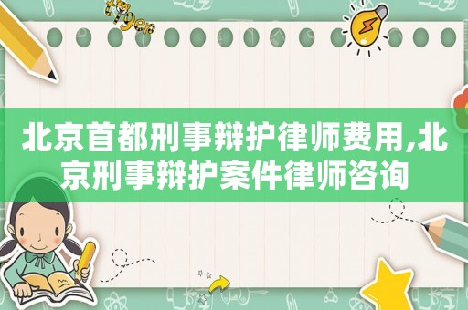 北京首都刑事辯護(hù)律師費(fèi)用,北京刑事辯護(hù)案件律師咨詢