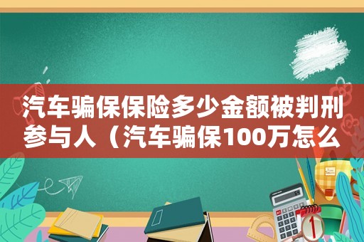 汽車騙保保險(xiǎn)多少金額被判刑參與人（汽車騙保100萬(wàn)怎么定罪）