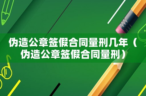 偽造公章簽假合同量刑幾年（偽造公章簽假合同量刑）