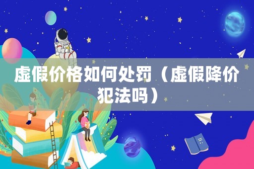 虛假價(jià)格如何處罰（虛假降價(jià)犯法嗎）