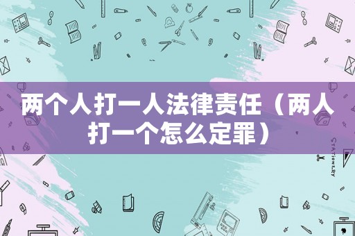 兩個(gè)人打一人法律責(zé)任（兩人打一個(gè)怎么定罪）