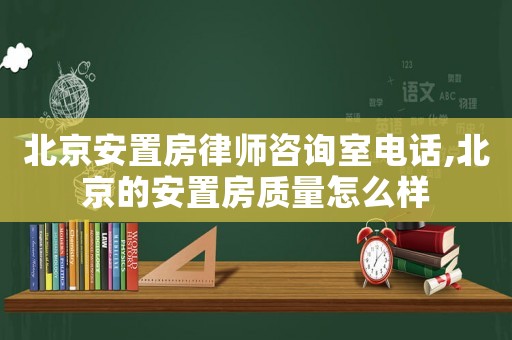北京安置房律師咨詢室電話,北京的安置房質(zhì)量怎么樣
