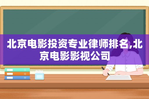 北京電影投資專業(yè)律師排名,北京電影影視公司