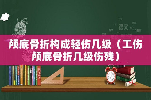 顱底骨折構(gòu)成輕傷幾級(jí)（工傷顱底骨折幾級(jí)傷殘）