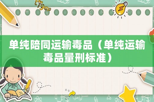 單純陪同運輸毒品（單純運輸毒品量刑標(biāo)準(zhǔn)）