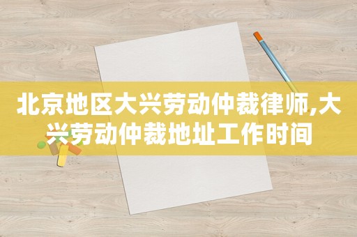 北京地區(qū)大興勞動仲裁律師,大興勞動仲裁地址工作時間