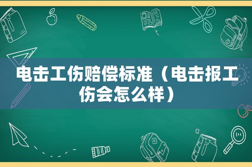 電擊工傷賠償標(biāo)準(zhǔn)（電擊報(bào)工傷會(huì)怎么樣）