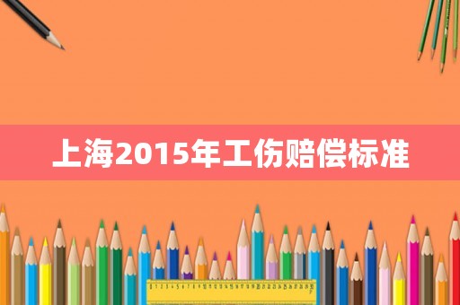 上海2015年工傷賠償標(biāo)準(zhǔn)