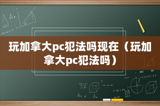 玩加拿大pc犯法嗎現(xiàn)在（玩加拿大pc犯法嗎）