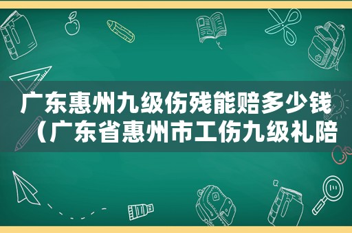 廣東惠州九級(jí)傷殘能賠多少錢(qián)（廣東省惠州市工傷九級(jí)禮陪標(biāo)準(zhǔn)）
