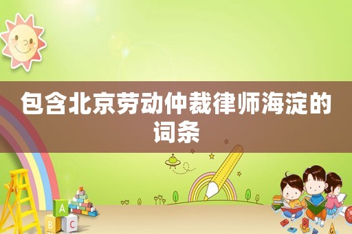 包含北京勞動仲裁律師海淀的詞條