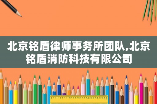 北京銘盾律師事務(wù)所團隊,北京銘盾消防科技有限公司