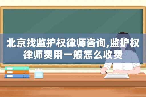 北京找監(jiān)護(hù)權(quán)律師咨詢,監(jiān)護(hù)權(quán)律師費(fèi)用一般怎么收費(fèi)