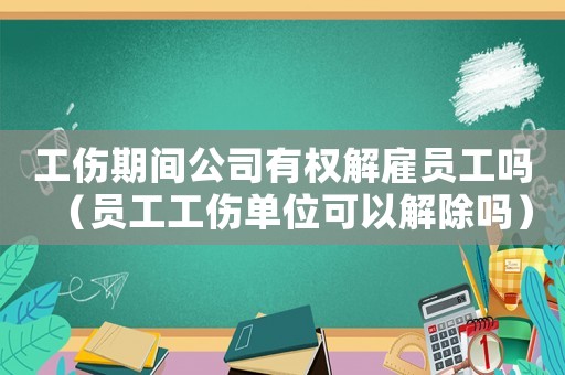 工傷期間公司有權解雇員工嗎（員工工傷單位可以解除嗎）