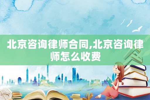 北京咨詢律師合同,北京咨詢律師怎么收費(fèi)