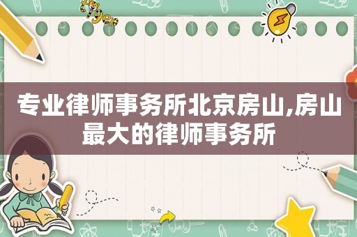 專業(yè)律師事務(wù)所北京房山,房山最大的律師事務(wù)所