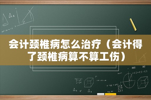 會(huì)計(jì)頸椎病怎么治療（會(huì)計(jì)得了頸椎病算不算工傷）