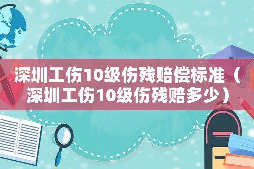 深圳工傷10級傷殘賠償標準（深圳工傷10級傷殘賠多少）