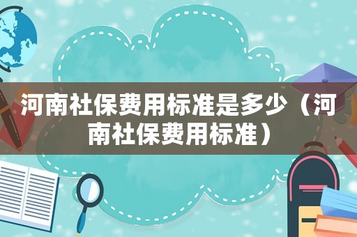 河南社保費(fèi)用標(biāo)準(zhǔn)是多少（河南社保費(fèi)用標(biāo)準(zhǔn)）
