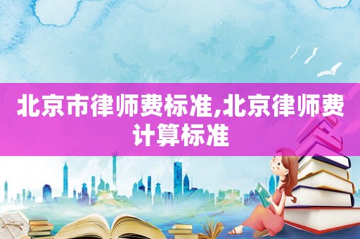 北京市律師費(fèi)標(biāo)準(zhǔn),北京律師費(fèi)計(jì)算標(biāo)準(zhǔn)