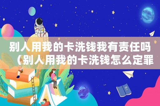 別人用我的卡洗錢(qián)我有責(zé)任嗎（別人用我的卡洗錢(qián)怎么定罪）