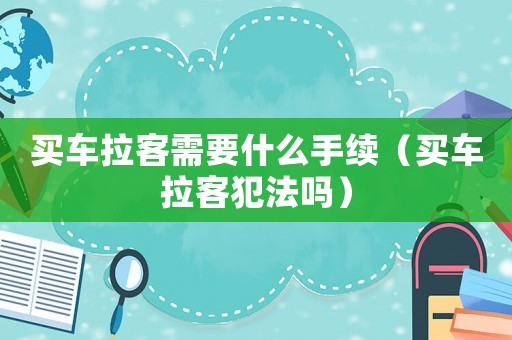 買車拉客需要什么手續(xù)（買車拉客犯法嗎）