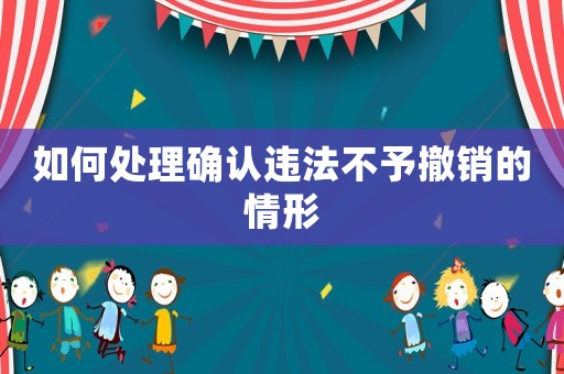 如何處理確認違法不予撤銷的情形