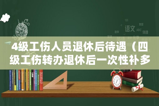 4級(jí)工傷人員退休后待遇（四級(jí)工傷轉(zhuǎn)辦退休后一次性補(bǔ)多少錢(qián)）