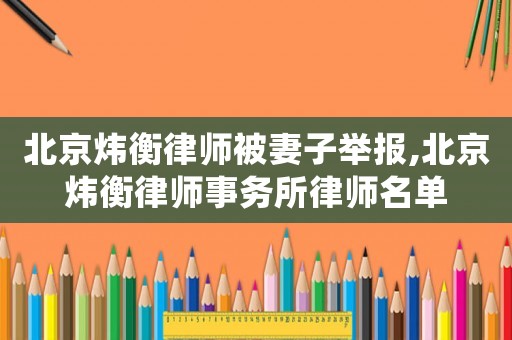 北京煒衡律師被妻子舉報,北京煒衡律師事務(wù)所律師名單